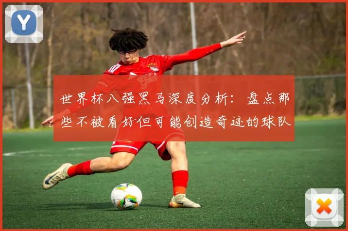世界杯八强黑马深度分析:盘点那些不被看好但可能创造奇迹的球队