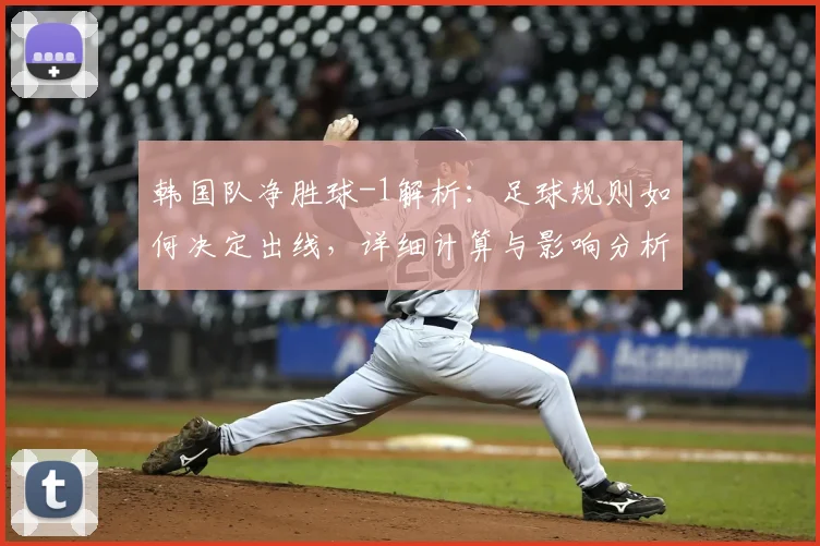韩国队净胜球-1解析:足球规则如何决定出线,详细计算与影响分析
