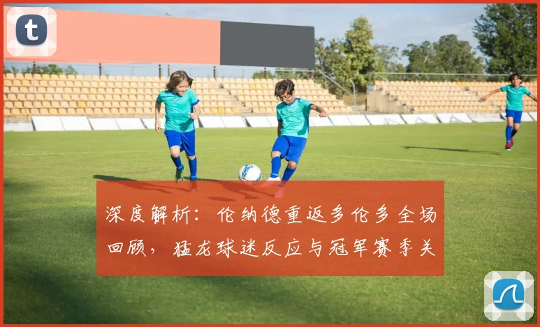 深度解析：伦纳德重返多伦多全场回顾，猛龙球迷反应与冠军赛季关键球启示