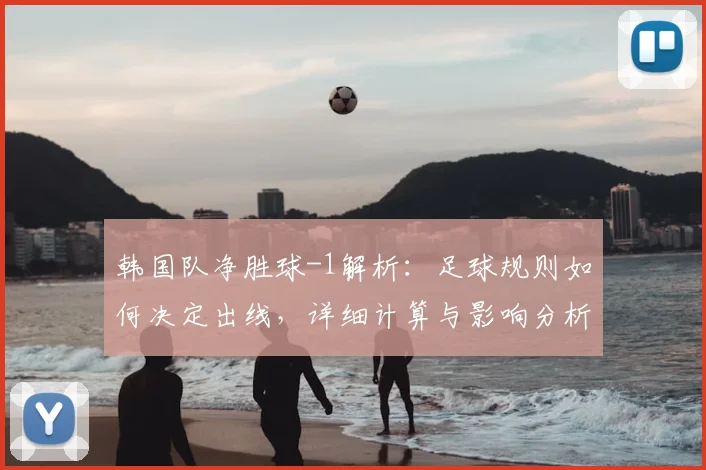 韩国队净胜球-1解析：足球规则如何决定出线，详细计算与影响分析