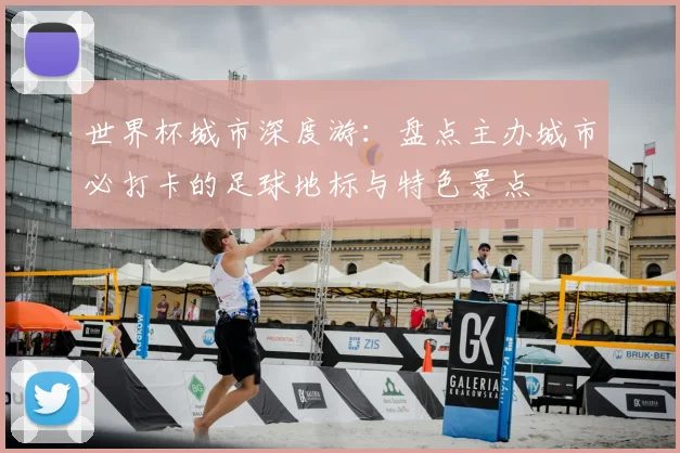 世界杯城市深度游:盘点主办城市必打卡的足球地标与特色景点