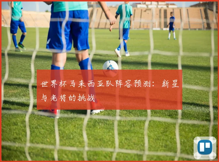 世界杯马来西亚队阵容预测：新星与老将的挑战
