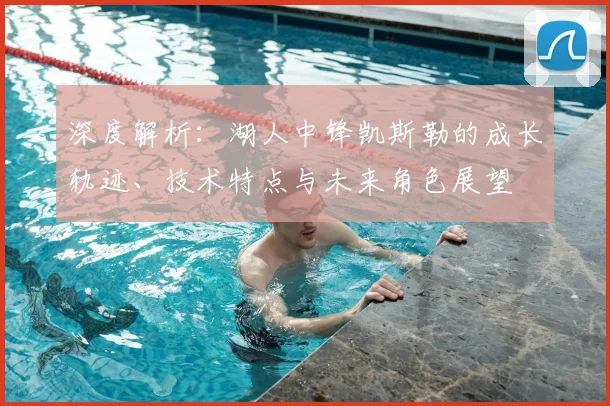 深度解析:湖人中锋凯斯勒的成长轨迹、技术特点与未来角色展望