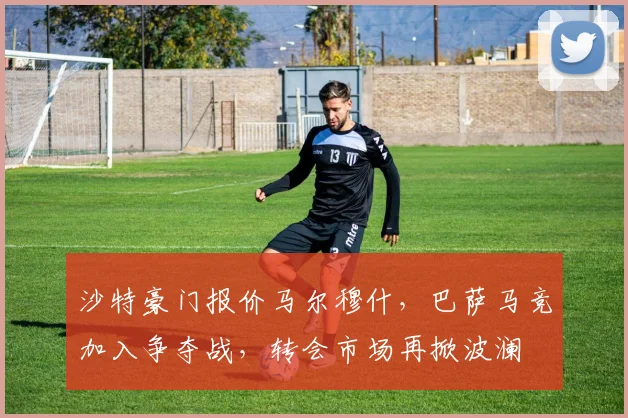 沙特豪门报价马尔穆什,巴萨马竞加入争夺战,转会市场再掀波澜