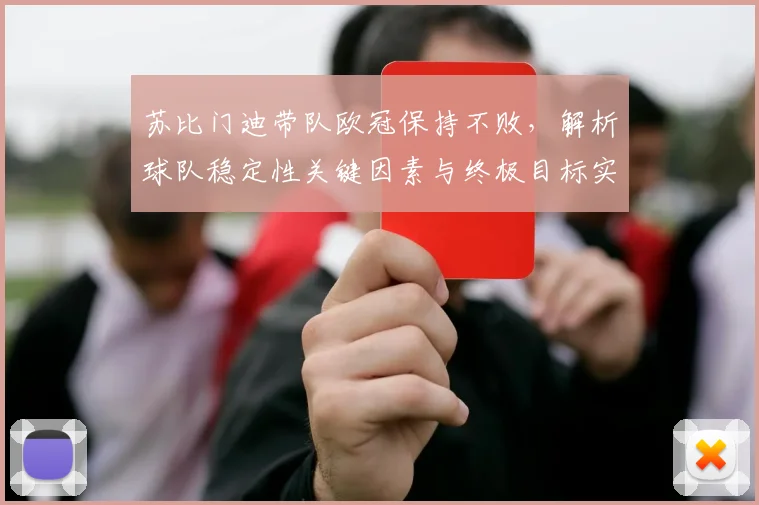 苏比门迪带队欧冠保持不败,解析球队稳定性关键因素与终极目标实现路径