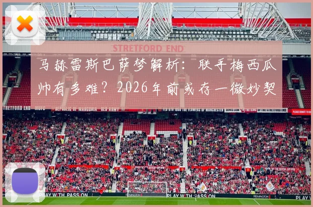 马赫雷斯巴萨梦解析：联手梅西瓜帅有多难？2026年前或存一微妙契机，球迷态度两极分化